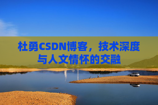 杜勇CSDN博客，技术深度与人文情怀的交融